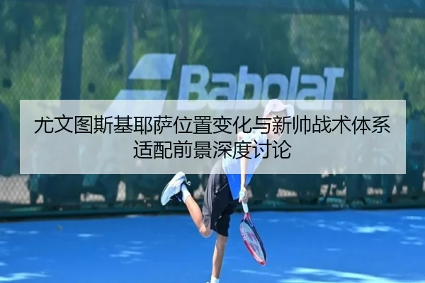 尤文图斯基耶萨位置变化与新帅战术体系适配前景深度讨论