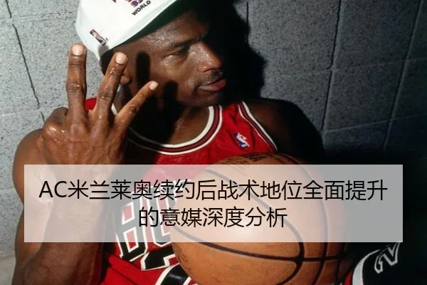 AC米兰莱奥续约后战术地位全面提升的意媒深度分析
