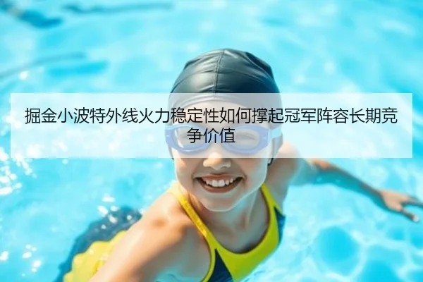 掘金小波特外线火力稳定性如何撑起冠军阵容长期竞争价值